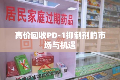 宿迁高价回收PD-1抑制剂的市场与机遇