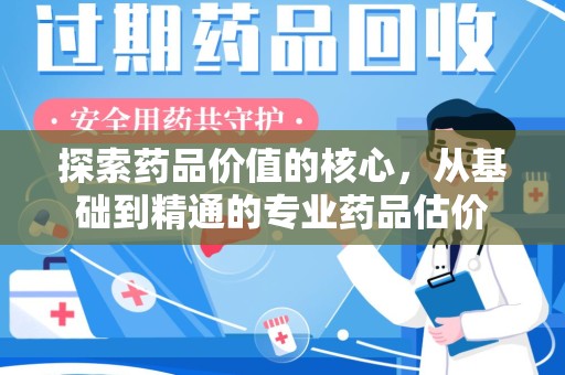 宿迁探索药品价值的核心，从基础到精通的专业药品估价