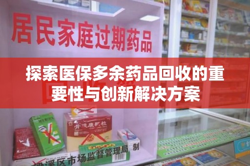 宿迁探索医保多余药品回收的重要性与创新解决方案