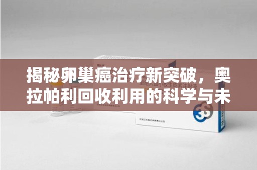 宿迁揭秘卵巢癌治疗新突破，奥拉帕利回收利用的科学与未来