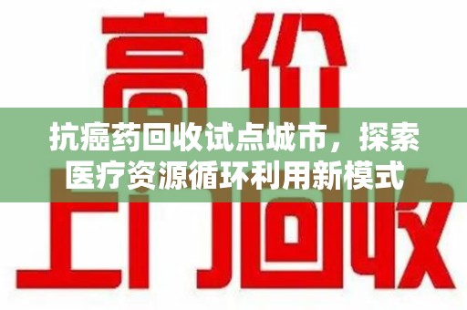 宿迁抗癌药回收试点城市，探索医疗资源循环利用新模式