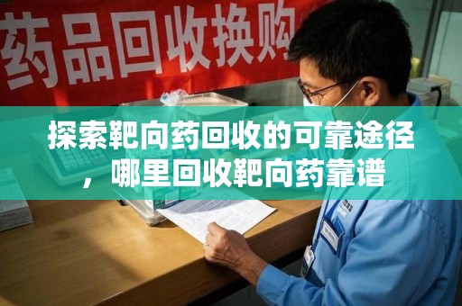 宿迁探索靶向药回收的可靠途径，哪里回收靶向药靠谱