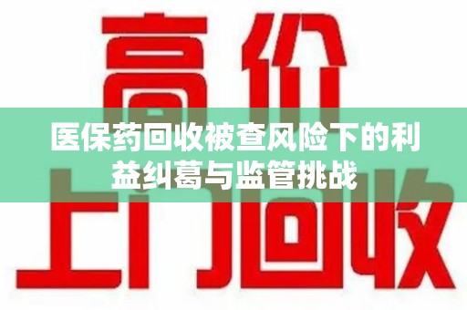 宿迁医保药回收被查风险下的利益纠葛与监管挑战