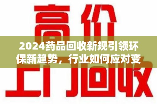 宿迁2024药品回收新规引领环保新趋势，行业如何应对变革？