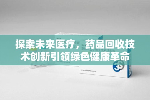 宿迁探索未来医疗，药品回收技术创新引领绿色健康革命