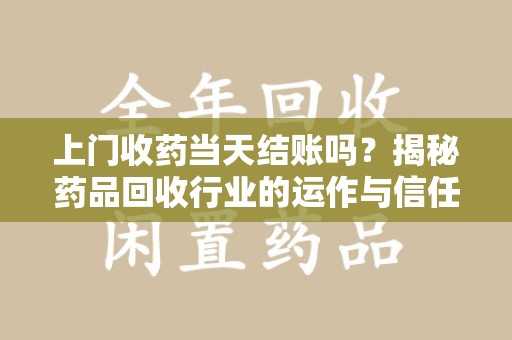 宿迁上门收药当天结账吗？揭秘药品回收行业的运作与信任机制