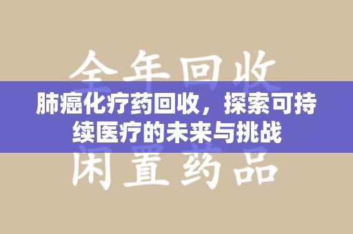 宿迁肺癌化疗药回收，探索可持续医疗的未来与挑战