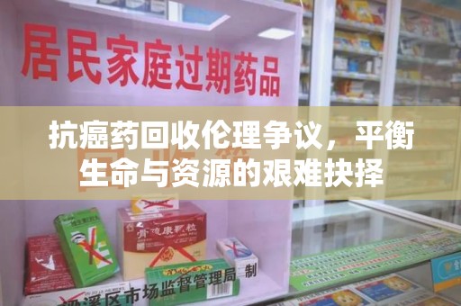 宿迁抗癌药回收伦理争议，平衡生命与资源的艰难抉择