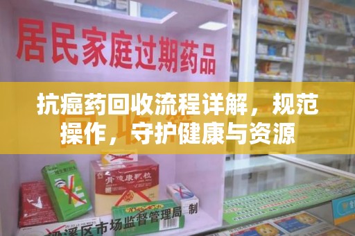 宿迁抗癌药回收流程详解，规范操作，守护健康与资源