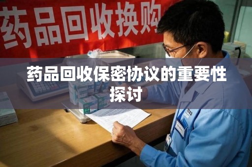 宿迁药品回收保密协议的重要性探讨