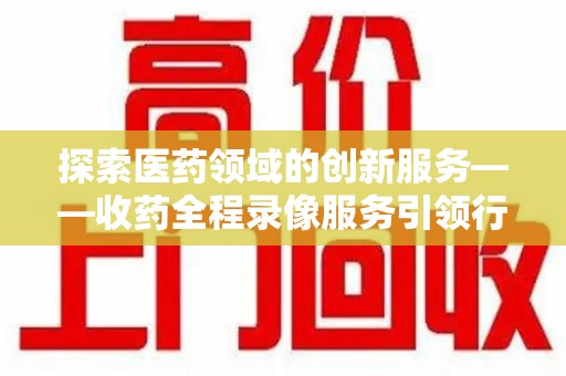 宿迁探索医药领域的创新服务——收药全程录像服务引领行业新趋势