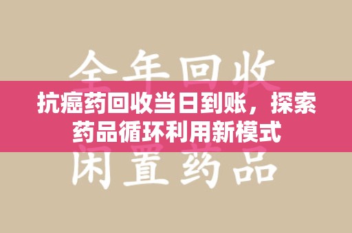 宿迁抗癌药回收当日到账，探索药品循环利用新模式