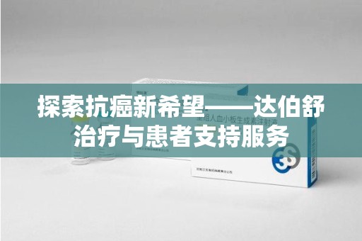 宿迁探索抗癌新希望——达伯舒治疗与患者支持服务