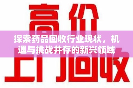 宿迁探索药品回收行业现状，机遇与挑战并存的新兴领域