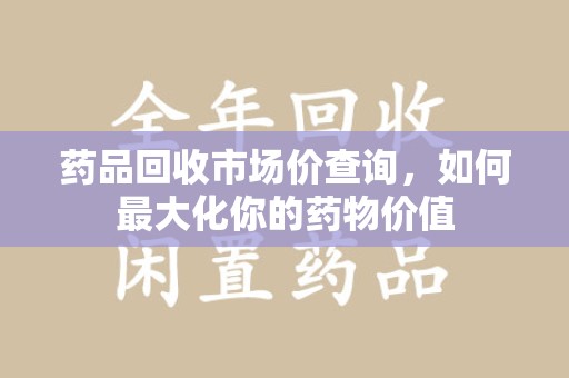 宿迁药品回收市场价查询，如何最大化你的药物价值