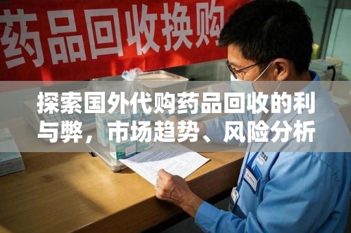 宿迁探索国外代购药品回收的利与弊，市场趋势、风险分析及未来发展