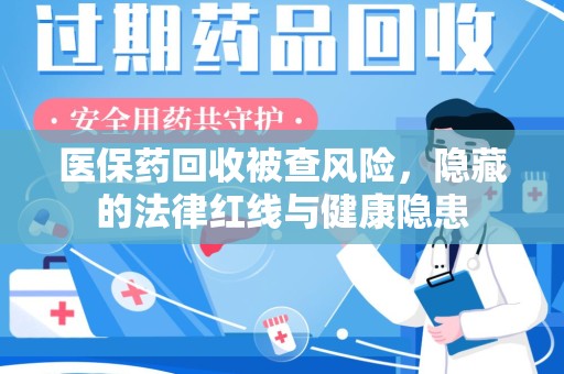 宿迁医保药回收被查风险，隐藏的法律红线与健康隐患