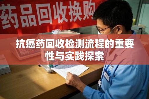 宿迁抗癌药回收检测流程的重要性与实践探索