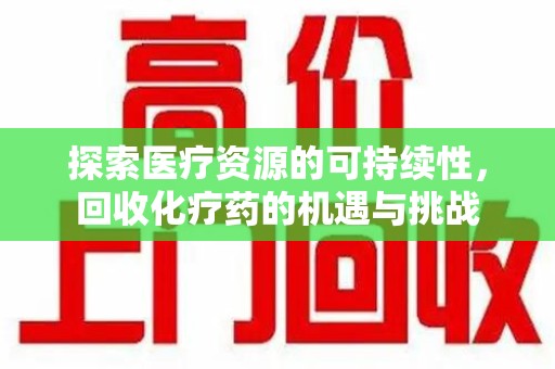 宿迁探索医疗资源的可持续性，回收化疗药的机遇与挑战