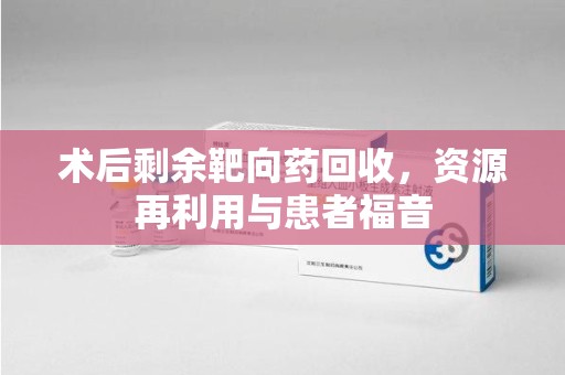 宿迁术后剩余靶向药回收，资源再利用与患者福音