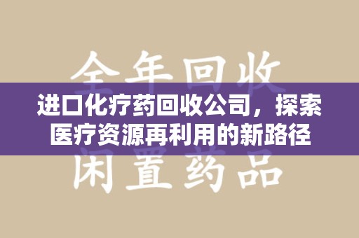 宿迁进口化疗药回收公司，探索医疗资源再利用的新路径
