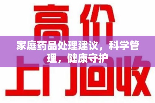 宿迁家庭药品处理建议，科学管理，健康守护