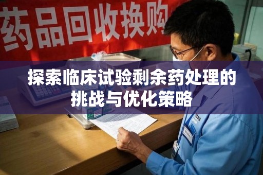 宿迁探索临床试验剩余药处理的挑战与优化策略
