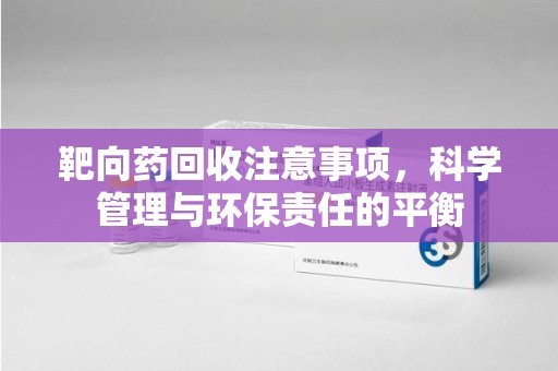 宿迁靶向药回收注意事项，科学管理与环保责任的平衡