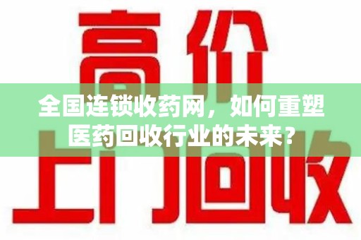 宿迁全国连锁收药网，如何重塑医药回收行业的未来？