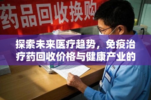 宿迁探索未来医疗趋势，免疫治疗药回收价格与健康产业的革新