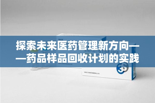 宿迁探索未来医药管理新方向——药品样品回收计划的实践与意义