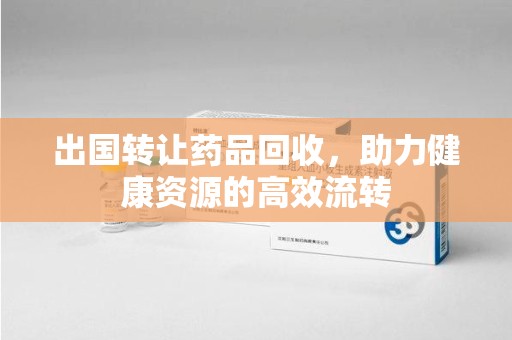 宿迁出国转让药品回收，助力健康资源的高效流转