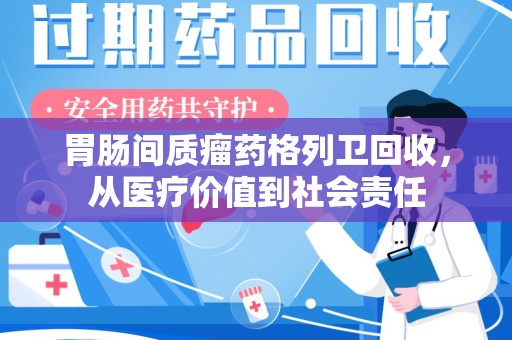 宿迁胃肠间质瘤药格列卫回收，从医疗价值到社会责任