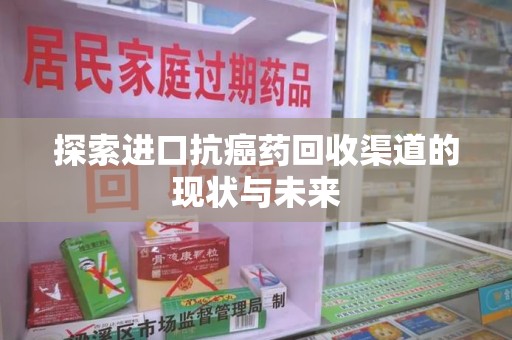 宿迁探索进口抗癌药回收渠道的现状与未来