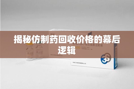 宿迁揭秘仿制药回收价格的幕后逻辑