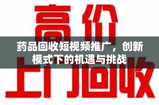 宿迁药品回收短视频推广，创新模式下的机遇与挑战