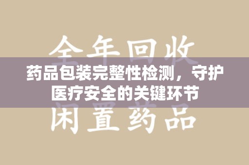宿迁药品包装完整性检测，守护医疗安全的关键环节