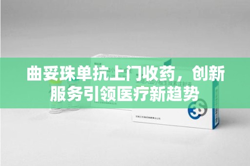宿迁曲妥珠单抗上门收药，创新服务引领医疗新趋势