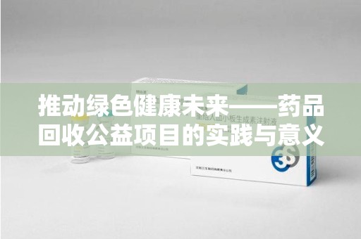 宿迁推动绿色健康未来——药品回收公益项目的实践与意义