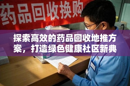 宿迁探索高效的药品回收地推方案，打造绿色健康社区新典范