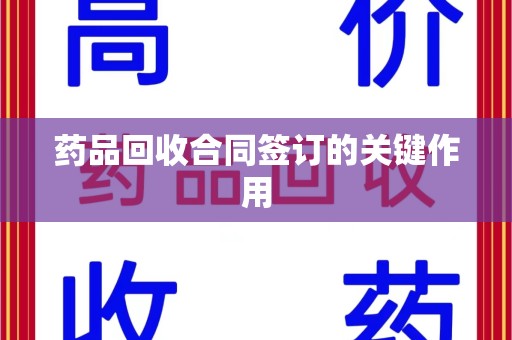 宿迁药品回收合同签订的关键作用