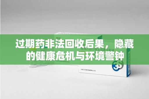 宿迁过期药非法回收后果，隐藏的健康危机与环境警钟