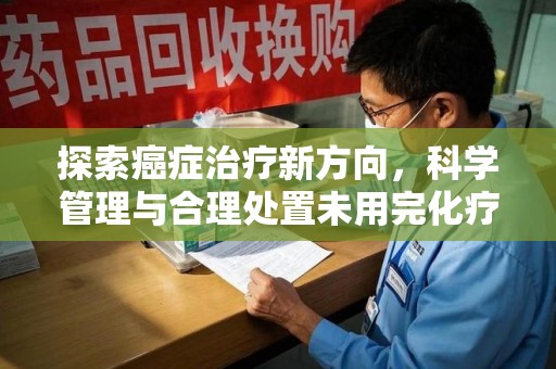 宿迁探索癌症治疗新方向，科学管理与合理处置未用完化疗药处理
