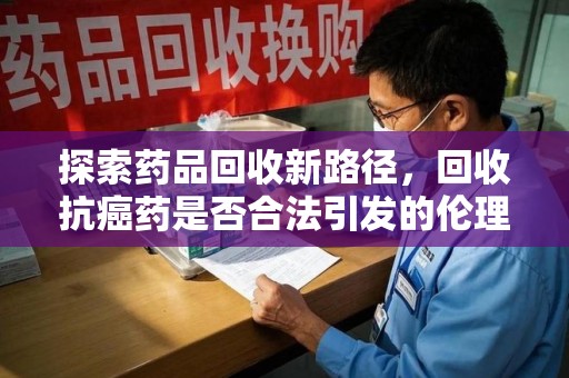 宿迁探索药品回收新路径，回收抗癌药是否合法引发的伦理与法律思考