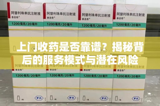 宿迁上门收药是否靠谱？揭秘背后的服务模式与潜在风险
