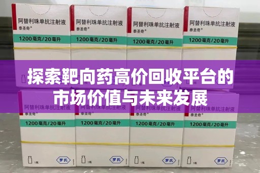 宿迁探索靶向药高价回收平台的市场价值与未来发展