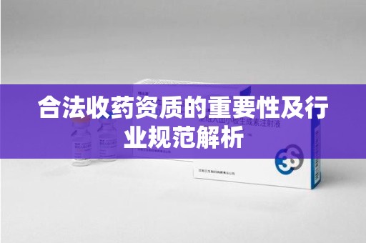 宿迁合法收药资质的重要性及行业规范解析