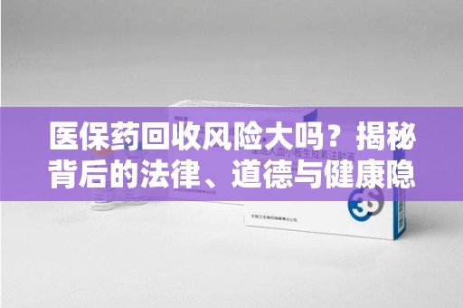 宿迁医保药回收风险大吗？揭秘背后的法律、道德与健康隐患
