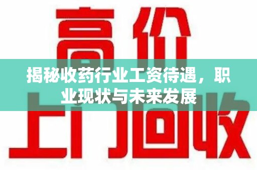 宿迁揭秘收药行业工资待遇，职业现状与未来发展