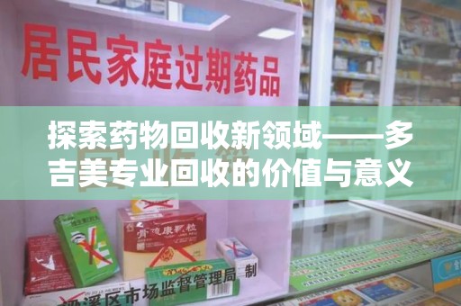宿迁探索药物回收新领域——多吉美专业回收的价值与意义